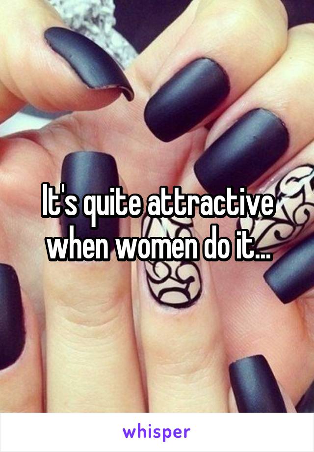 It's quite attractive when women do it...