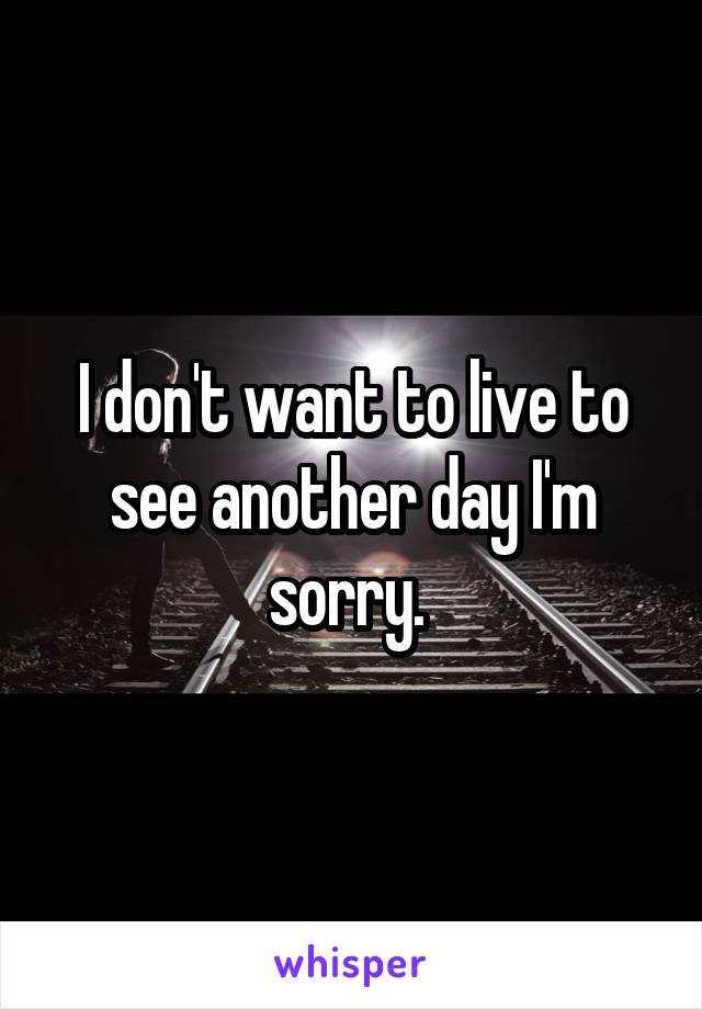 I don't want to live to see another day I'm sorry. 