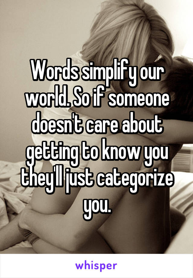 Words simplify our world. So if someone doesn't care about getting to know you they'll just categorize you.