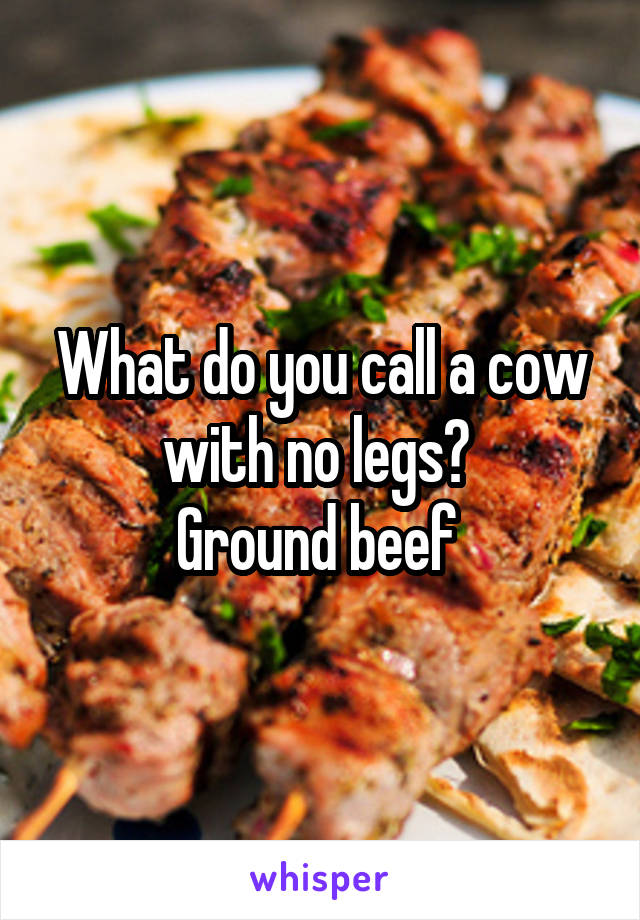What do you call a cow with no legs? 
Ground beef 