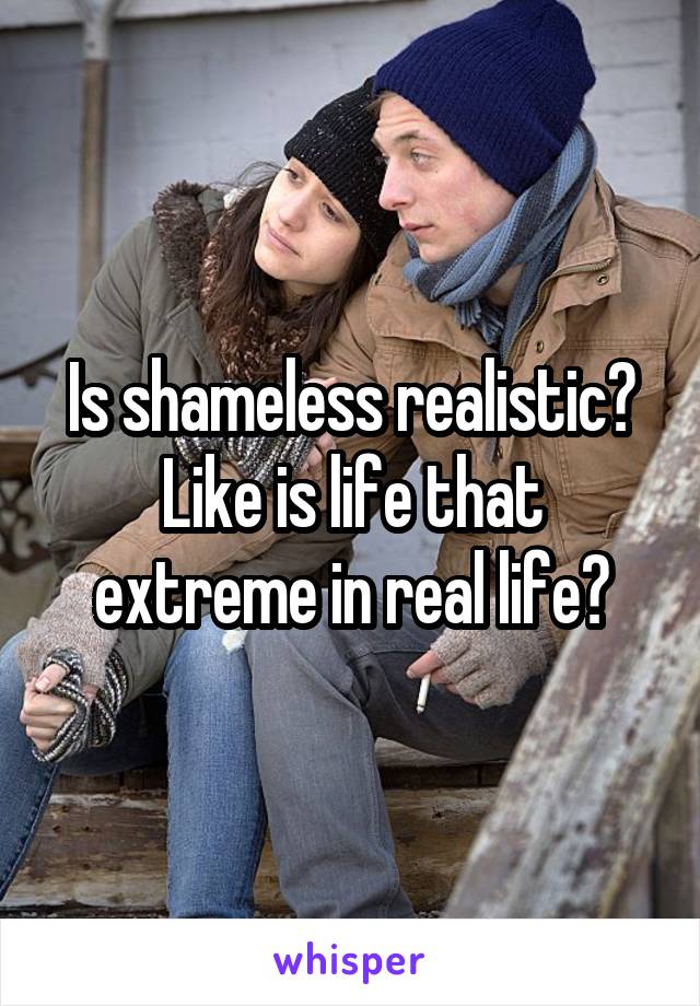 Is shameless realistic? Like is life that extreme in real life?