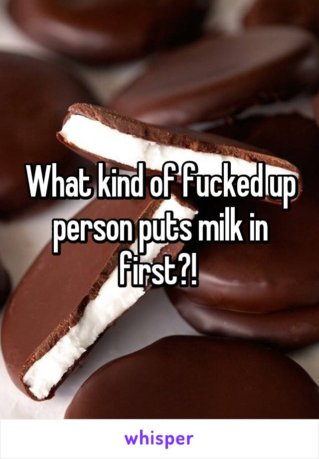 What kind of fucked up person puts milk in first?! 