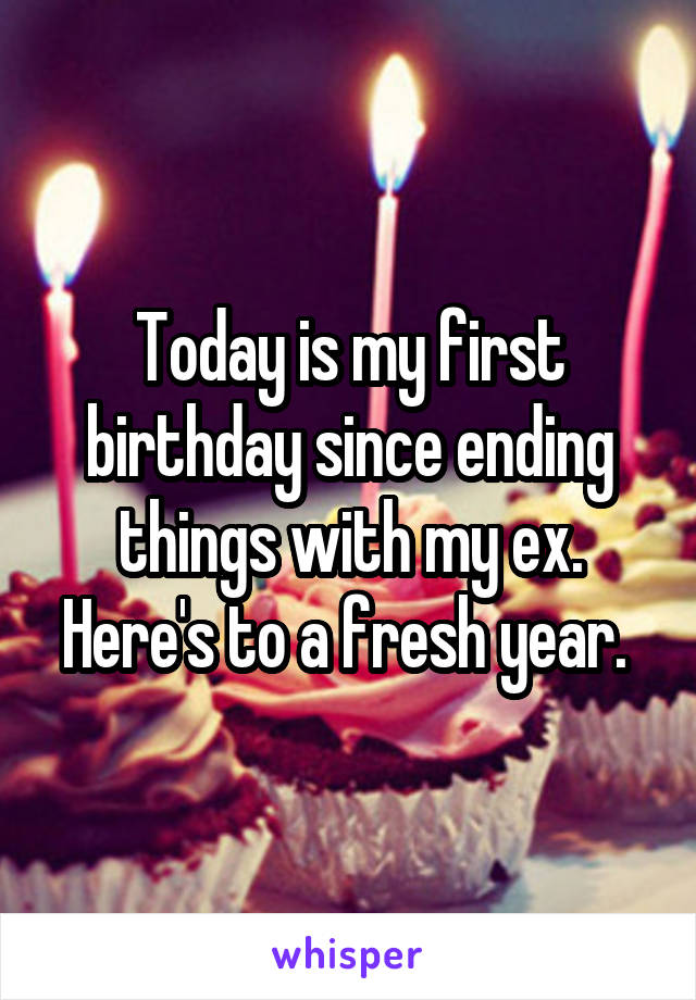 Today is my first birthday since ending things with my ex. Here's to a fresh year. 