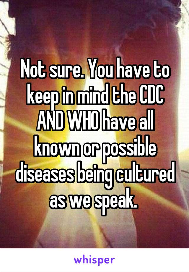 Not sure. You have to keep in mind the CDC AND WHO have all known or possible diseases being cultured as we speak. 