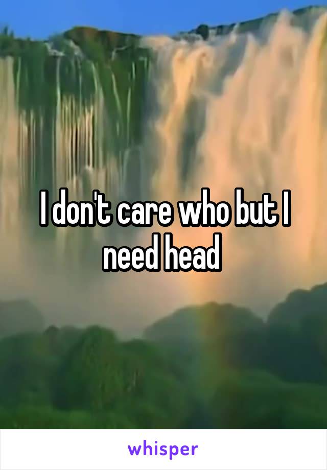 I don't care who but I need head 