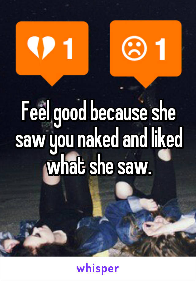 Feel good because she saw you naked and liked what she saw.
