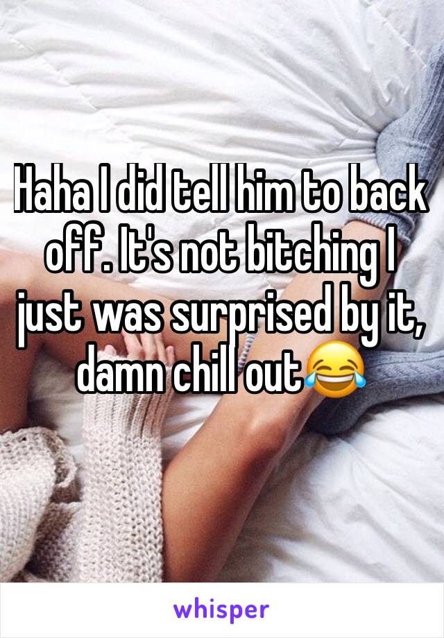 Haha I did tell him to back off. It's not bitching I just was surprised by it, damn chill out😂