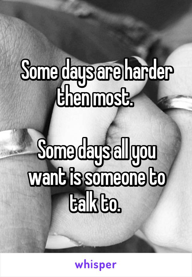 Some days are harder then most. 

Some days all you want is someone to talk to. 