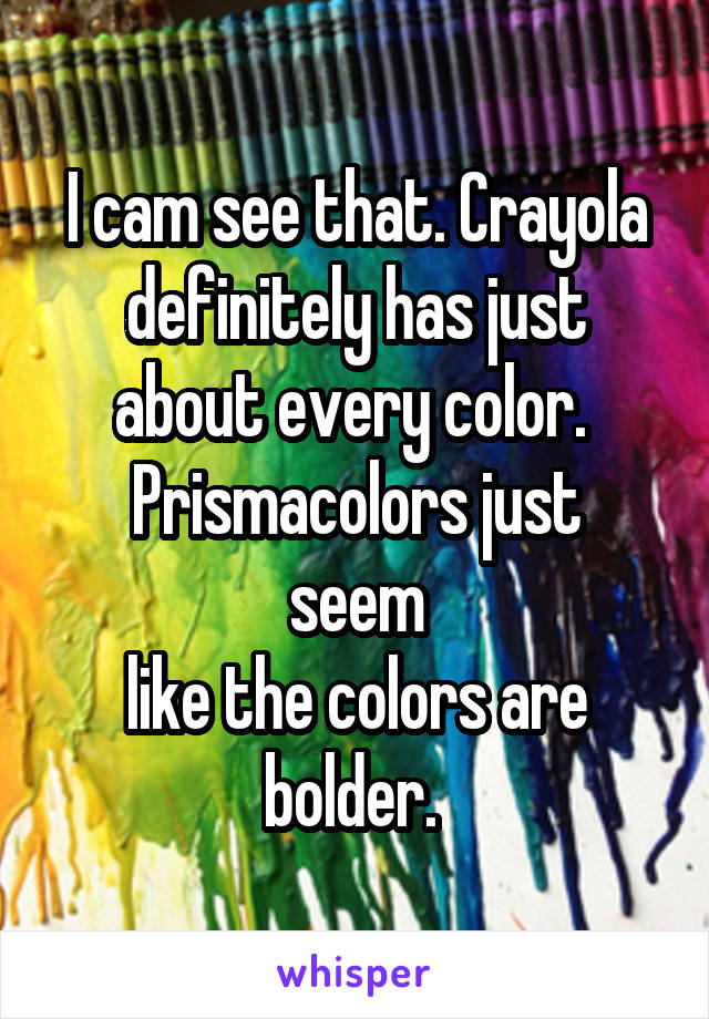 I cam see that. Crayola definitely has just about every color. 
Prismacolors just seem
like the colors are bolder. 