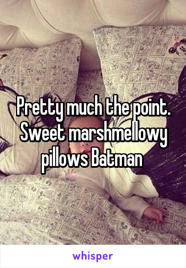 Pretty much the point. Sweet marshmellowy pillows Batman 