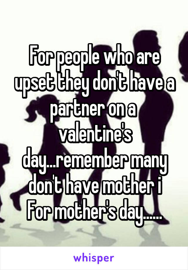 For people who are upset they don't have a partner on a  valentine's day...remember many don't have mother i
For mother's day......