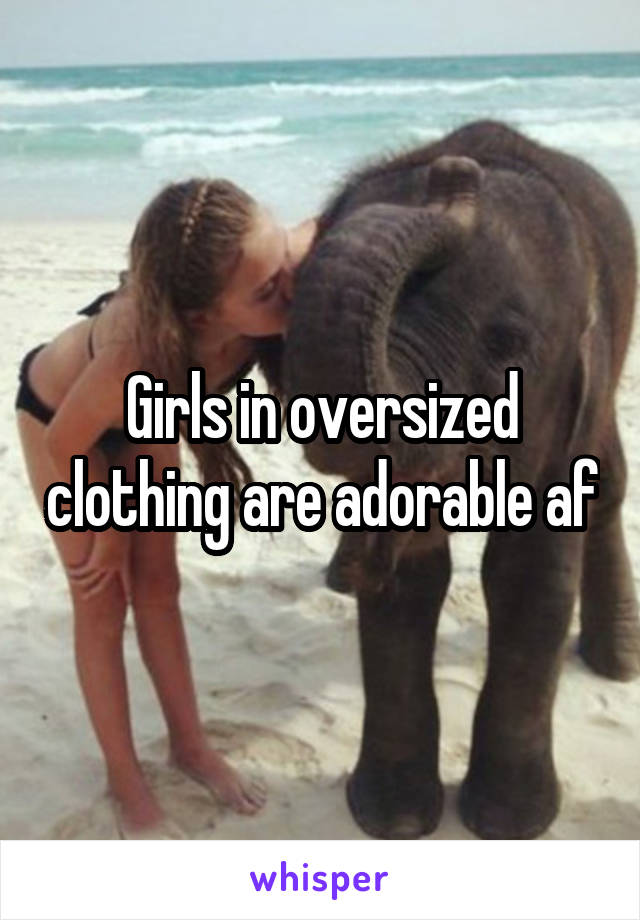 Girls in oversized clothing are adorable af