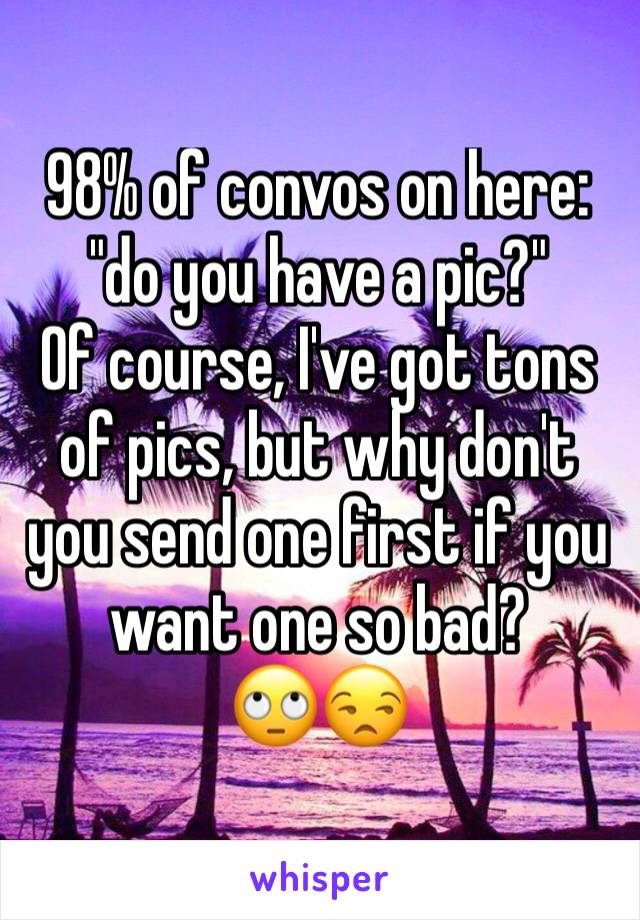 98% of convos on here: "do you have a pic?"
Of course, I've got tons of pics, but why don't you send one first if you want one so bad? 
🙄😒