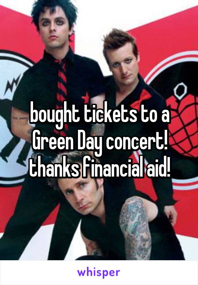 bought tickets to a Green Day concert! thanks financial aid!