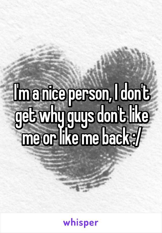 I'm a nice person, I don't get why guys don't like me or like me back :/