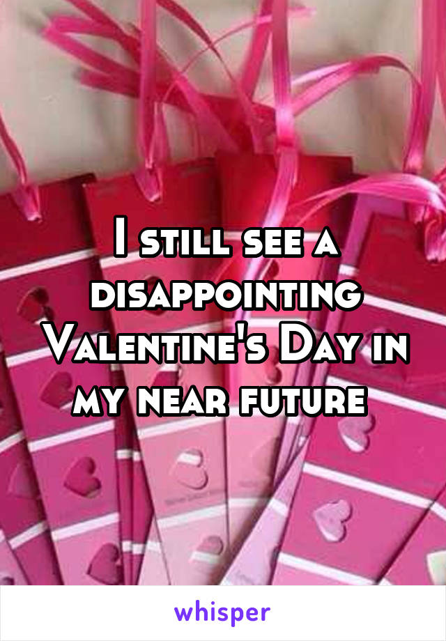 I still see a disappointing Valentine's Day in my near future 