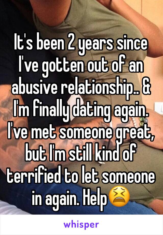 It's been 2 years since I've gotten out of an abusive relationship.. & I'm finally dating again. I've met someone great, but I'm still kind of terrified to let someone in again. Help😫