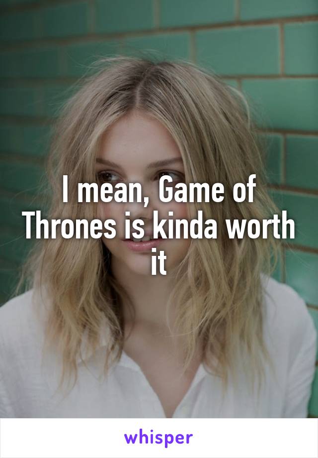 I mean, Game of Thrones is kinda worth it