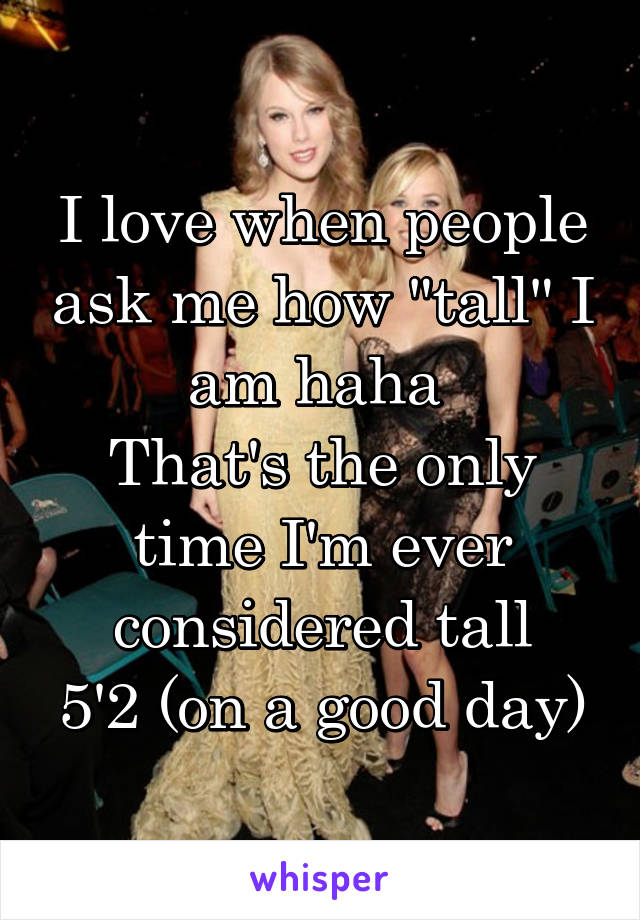 I love when people ask me how "tall" I am haha 
That's the only time I'm ever considered tall
5'2 (on a good day)