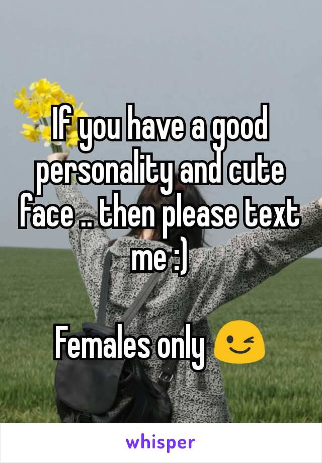 If you have a good personality and cute face .. then please text me :)

Females only 😉