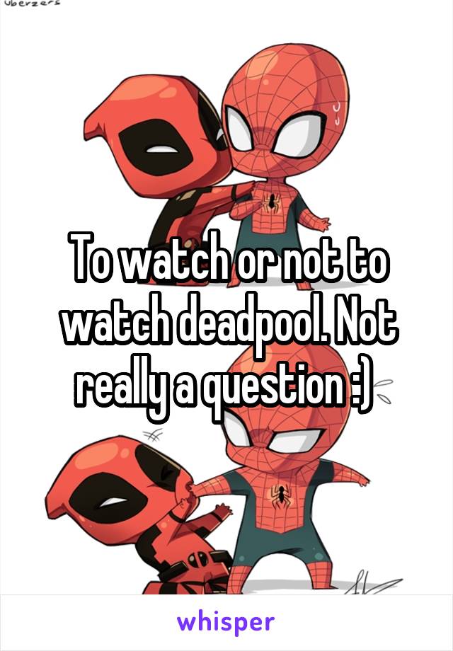 To watch or not to watch deadpool. Not really a question :) 