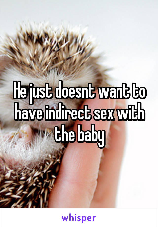 He just doesnt want to have indirect sex with the baby