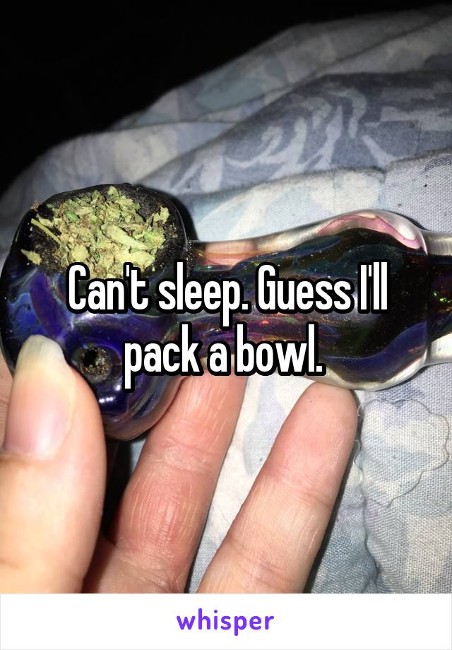 Can't sleep. Guess I'll pack a bowl. 