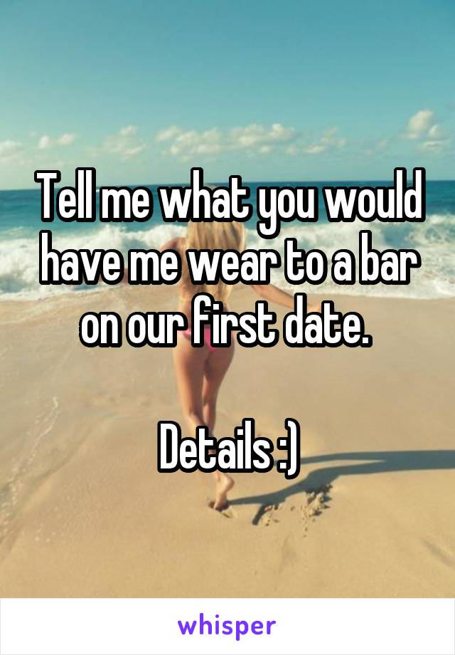 Tell me what you would have me wear to a bar on our first date. 

Details :)
