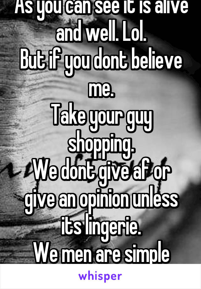 As you can see it is alive and well. Lol.
But if you dont believe me.
Take your guy shopping.
We dont give af or give an opinion unless its lingerie.
We men are simple beings.
