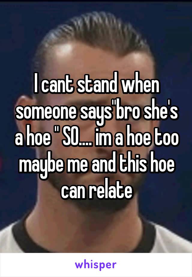 I cant stand when someone says"bro she's a hoe " SO.... im a hoe too maybe me and this hoe can relate