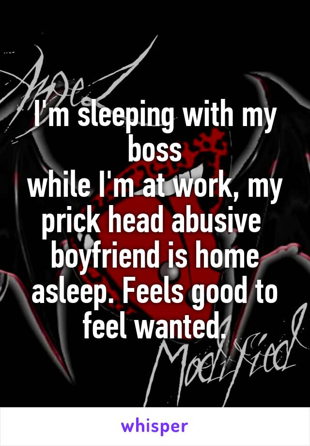 I'm sleeping with my boss
while I'm at work, my prick head abusive  boyfriend is home asleep. Feels good to feel wanted.