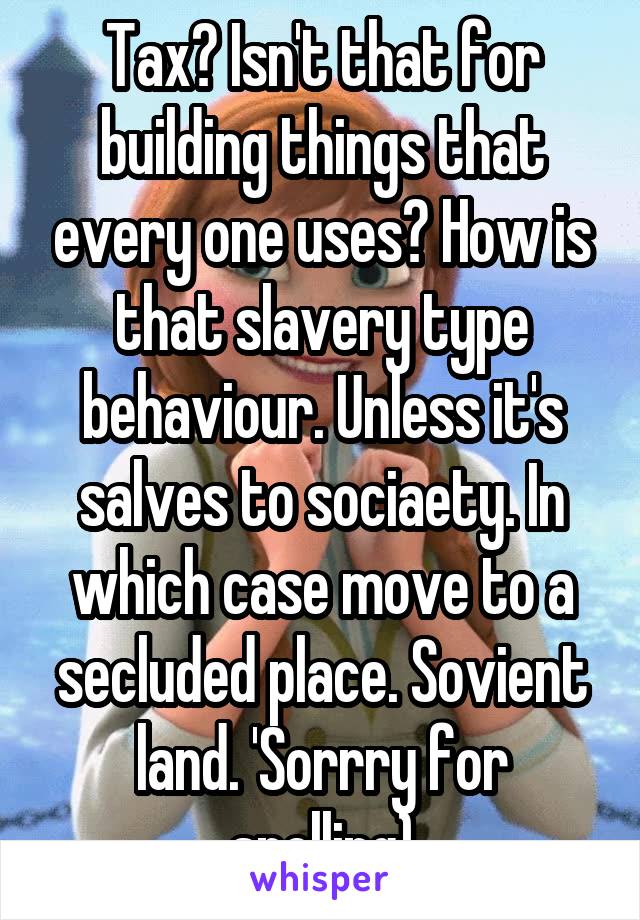 Tax? Isn't that for building things that every one uses? How is that slavery type behaviour. Unless it's salves to sociaety. In which case move to a secluded place. Sovient land. 'Sorrry for spelling)