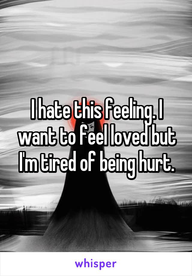 I hate this feeling. I want to feel loved but I'm tired of being hurt.