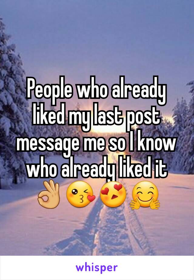 People who already liked my last post message me so I know who already liked it 👌😘😍🤗
