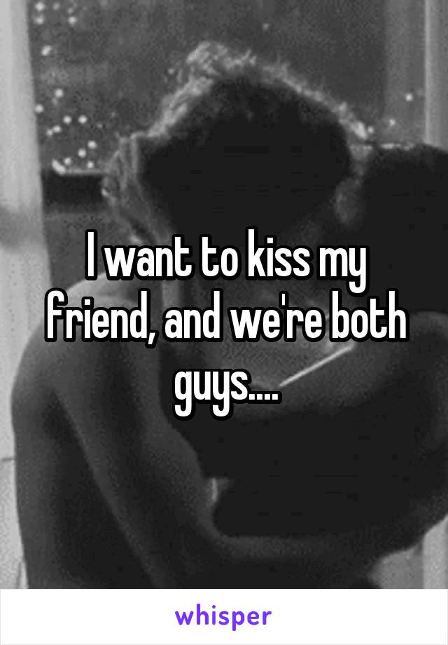 I want to kiss my friend, and we're both guys....