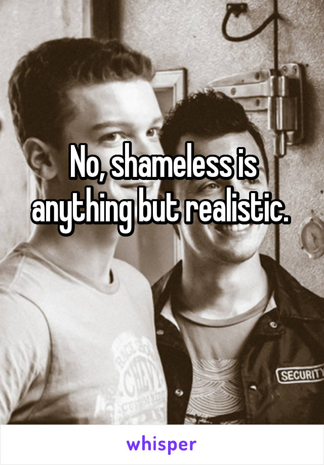 No, shameless is anything but realistic. 

