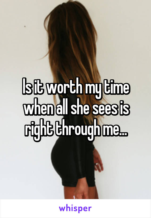 Is it worth my time when all she sees is right through me...