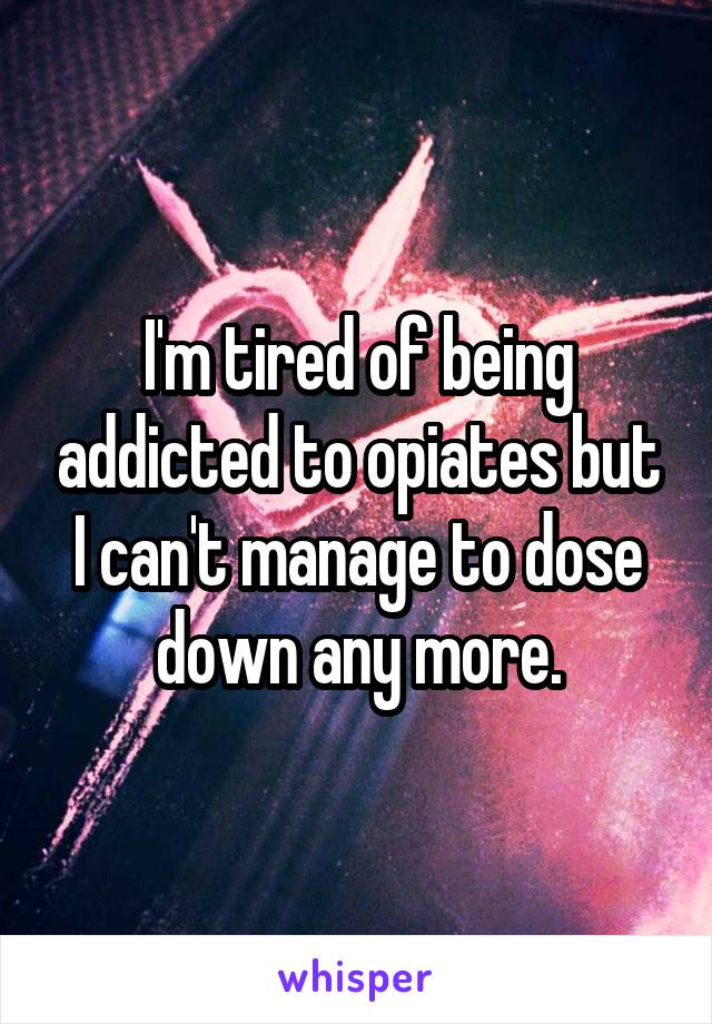 I'm tired of being addicted to opiates but I can't manage to dose down any more.