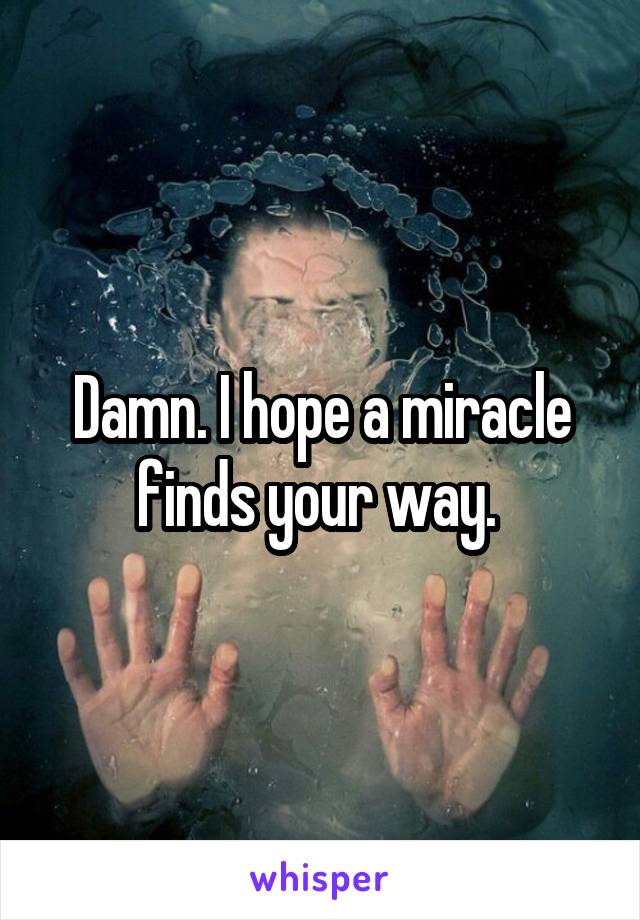 Damn. I hope a miracle finds your way. 