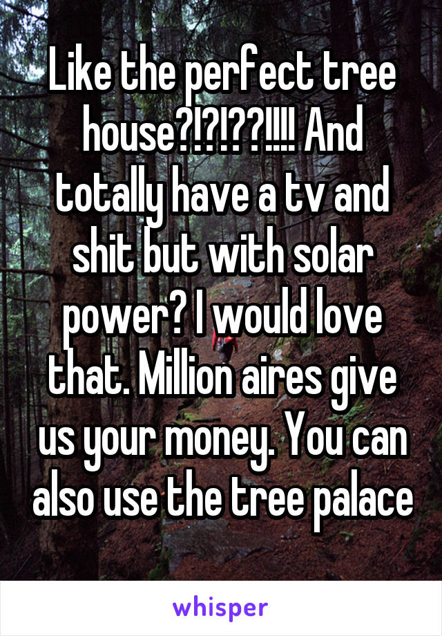 Like the perfect tree house?!?!??!!!! And totally have a tv and shit but with solar power? I would love that. Million aires give us your money. You can also use the tree palace 