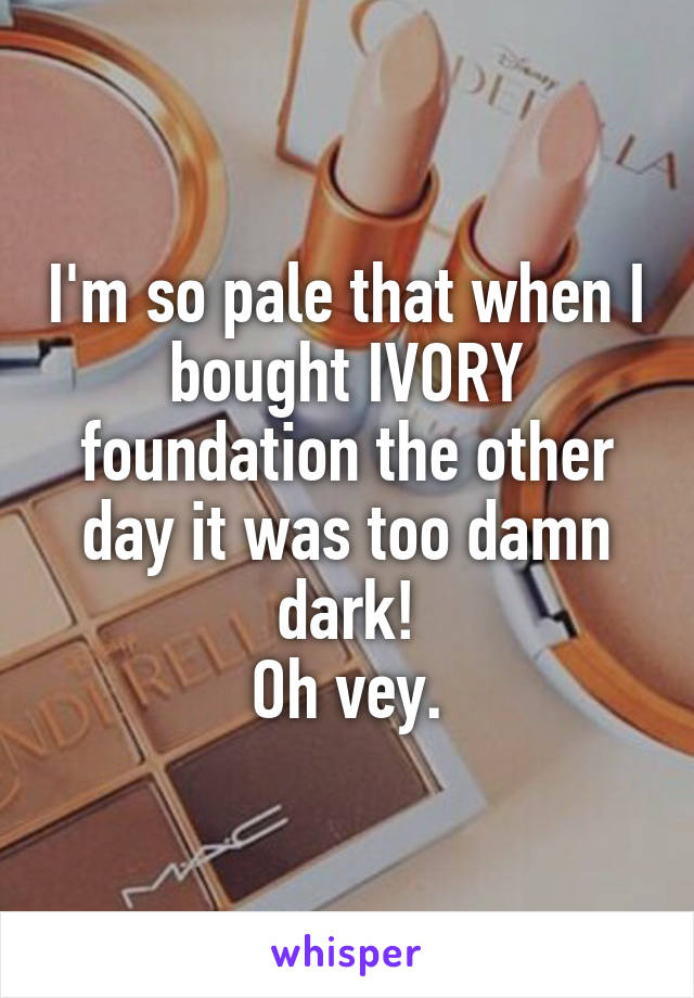 I'm so pale that when I bought IVORY foundation the other day it was too damn dark!
Oh vey.