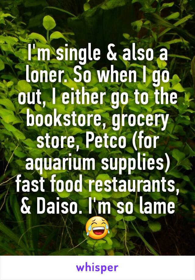 I'm single & also a loner. So when I go out, I either go to the bookstore, grocery store, Petco (for aquarium supplies)  fast food restaurants, & Daiso. I'm so lame😂