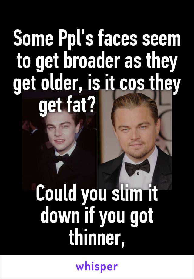 Some Ppl's faces seem to get broader as they get older, is it cos they get fat?             



Could you slim it down if you got thinner,