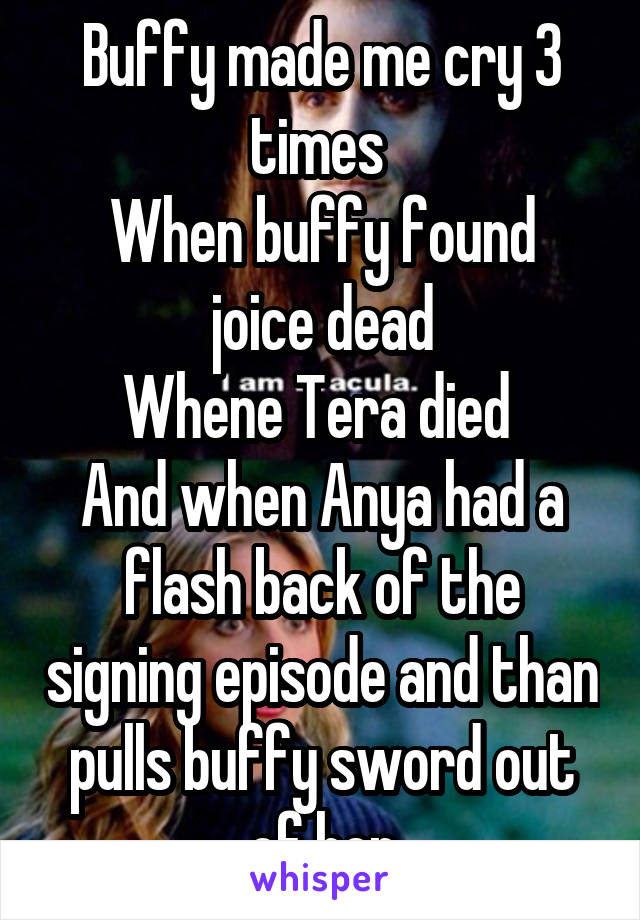 Buffy made me cry 3 times 
When buffy found joice dead
Whene Tera died 
And when Anya had a flash back of the signing episode and than pulls buffy sword out of her