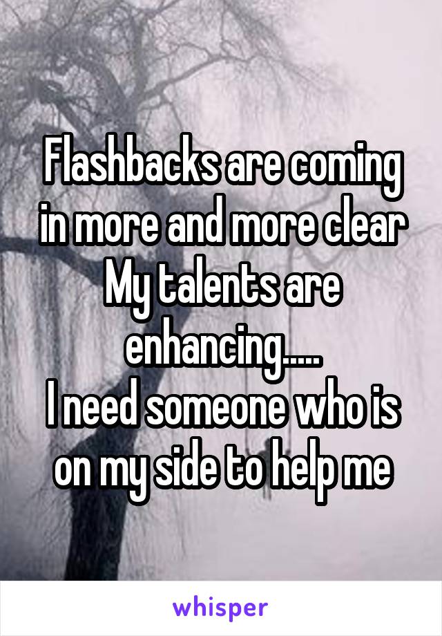 Flashbacks are coming in more and more clear
My talents are enhancing.....
I need someone who is on my side to help me