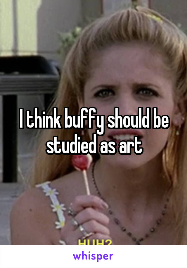 I think buffy should be studied as art
