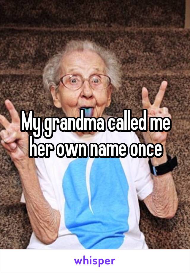 My grandma called me her own name once