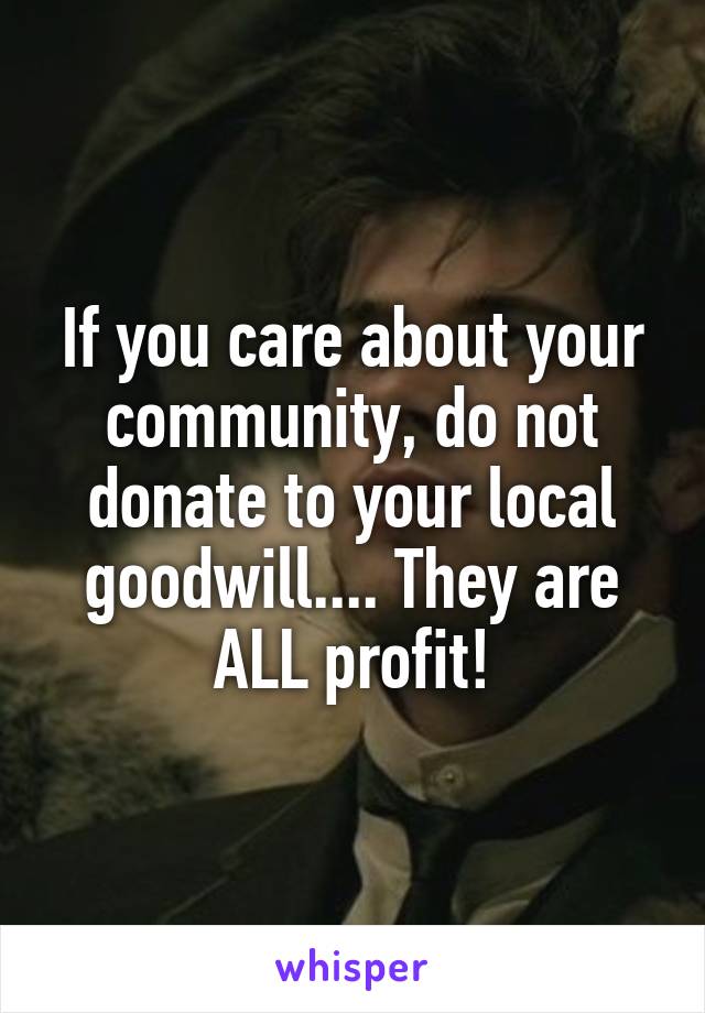 If you care about your community, do not donate to your local goodwill.... They are ALL profit!