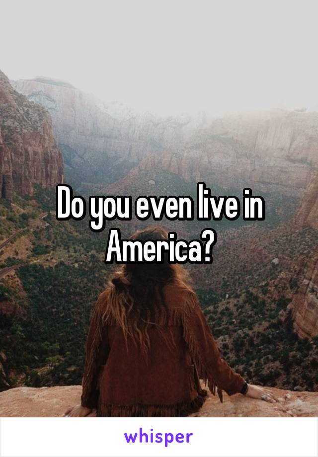 Do you even live in America?