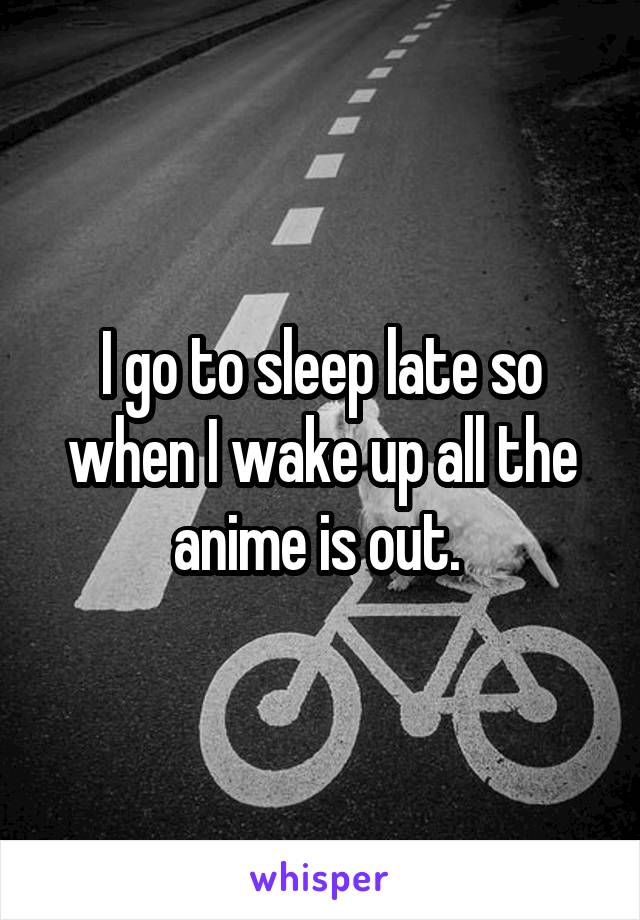 I go to sleep late so when I wake up all the anime is out. 
